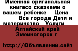 Именная оригинальная книгасо сказками о вашем ребенке  › Цена ­ 1 500 - Все города Дети и материнство » Услуги   . Алтайский край,Змеиногорск г.